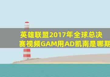 英雄联盟2017年全球总决赛视频GAM用AD凯南是哪期