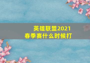 英雄联盟2021春季赛什么时候打