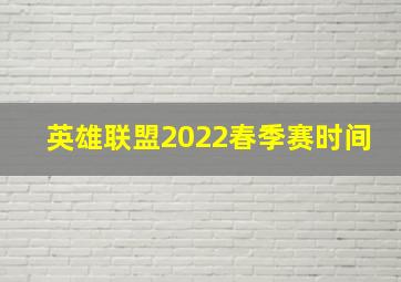 英雄联盟2022春季赛时间