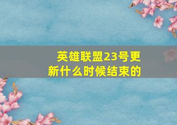 英雄联盟23号更新什么时候结束的