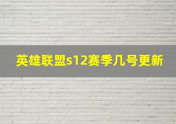 英雄联盟s12赛季几号更新