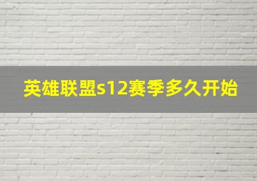 英雄联盟s12赛季多久开始