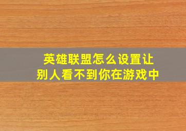 英雄联盟怎么设置让别人看不到你在游戏中