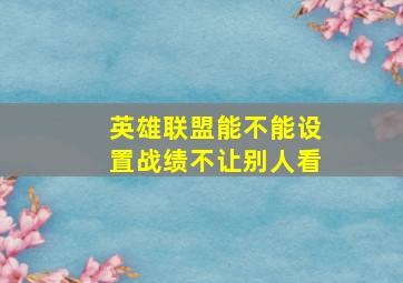 英雄联盟能不能设置战绩不让别人看