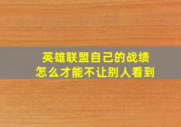 英雄联盟自己的战绩怎么才能不让别人看到