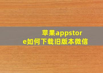 苹果appstore如何下载旧版本微信