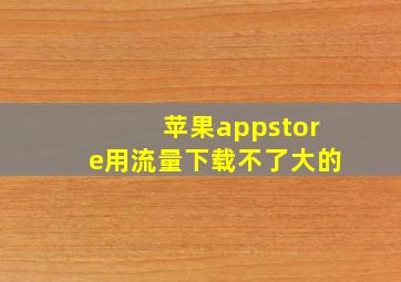 苹果appstore用流量下载不了大的