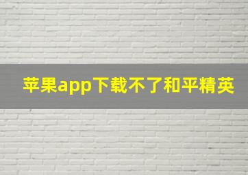 苹果app下载不了和平精英