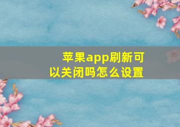 苹果app刷新可以关闭吗怎么设置