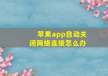 苹果app自动关闭网络连接怎么办