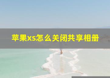 苹果xs怎么关闭共享相册