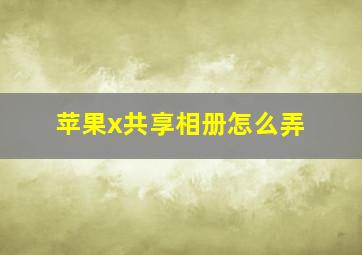 苹果x共享相册怎么弄