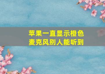 苹果一直显示橙色麦克风别人能听到