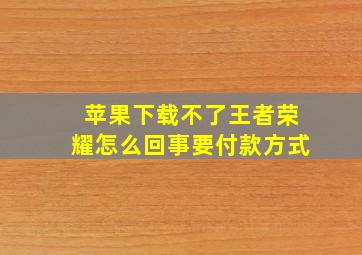 苹果下载不了王者荣耀怎么回事要付款方式