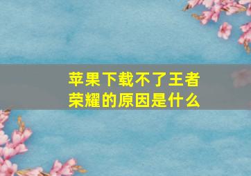 苹果下载不了王者荣耀的原因是什么