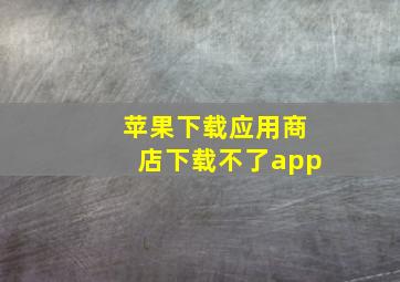 苹果下载应用商店下载不了app