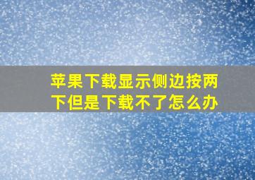 苹果下载显示侧边按两下但是下载不了怎么办