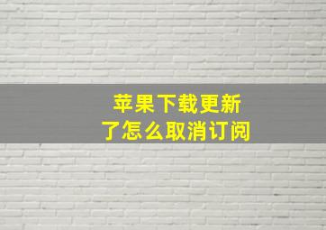 苹果下载更新了怎么取消订阅