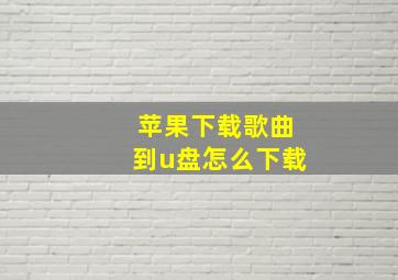 苹果下载歌曲到u盘怎么下载