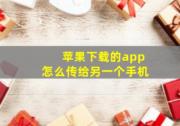 苹果下载的app怎么传给另一个手机