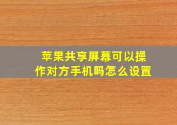 苹果共享屏幕可以操作对方手机吗怎么设置