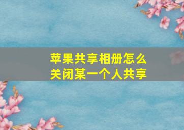 苹果共享相册怎么关闭某一个人共享