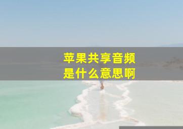 苹果共享音频是什么意思啊