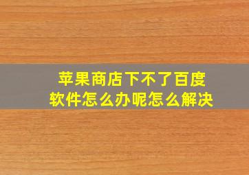 苹果商店下不了百度软件怎么办呢怎么解决