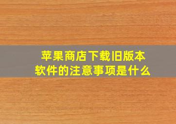 苹果商店下载旧版本软件的注意事项是什么