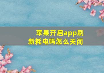 苹果开启app刷新耗电吗怎么关闭