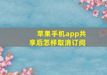 苹果手机app共享后怎样取消订阅