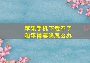 苹果手机下载不了和平精英吗怎么办