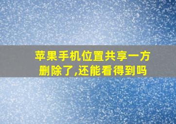 苹果手机位置共享一方删除了,还能看得到吗