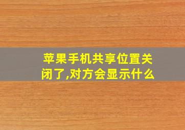 苹果手机共享位置关闭了,对方会显示什么