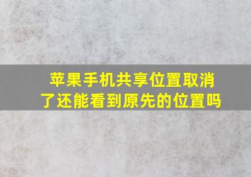 苹果手机共享位置取消了还能看到原先的位置吗