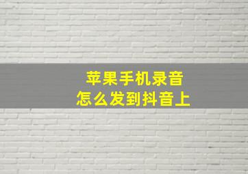 苹果手机录音怎么发到抖音上