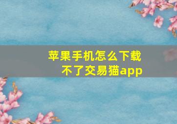 苹果手机怎么下载不了交易猫app