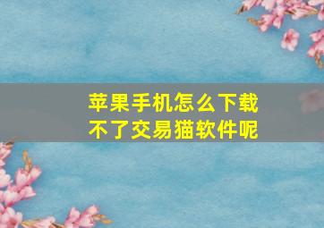 苹果手机怎么下载不了交易猫软件呢