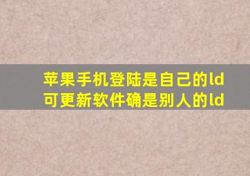 苹果手机登陆是自己的ld可更新软件确是别人的ld