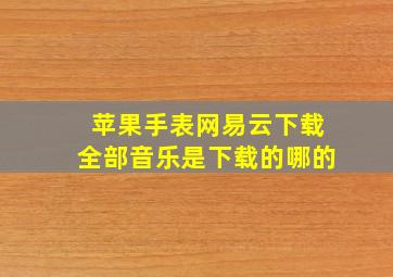 苹果手表网易云下载全部音乐是下载的哪的