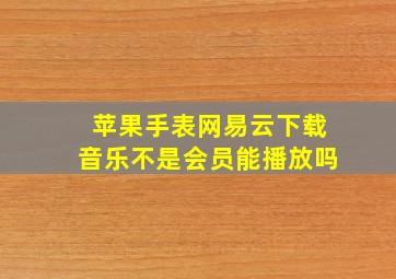 苹果手表网易云下载音乐不是会员能播放吗