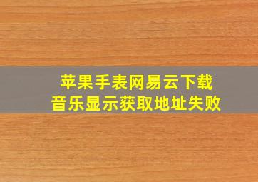 苹果手表网易云下载音乐显示获取地址失败