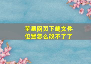 苹果网页下载文件位置怎么改不了了