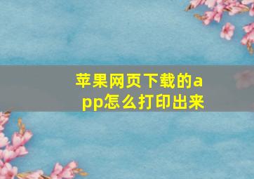 苹果网页下载的app怎么打印出来