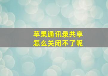 苹果通讯录共享怎么关闭不了呢