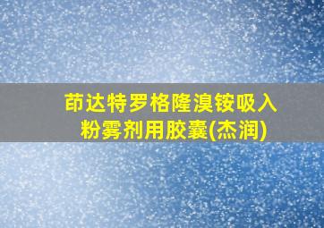 茚达特罗格隆溴铵吸入粉雾剂用胶囊(杰润)