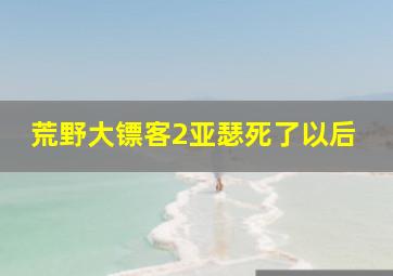 荒野大镖客2亚瑟死了以后