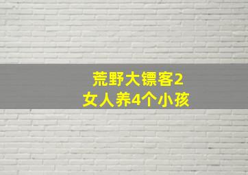 荒野大镖客2女人养4个小孩