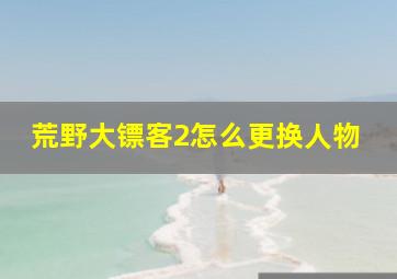 荒野大镖客2怎么更换人物