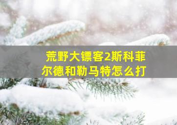 荒野大镖客2斯科菲尔德和勒马特怎么打